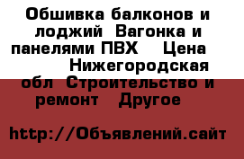 Обшивка балконов и лоджий. Вагонка и панелями ПВХ. › Цена ­ 8 000 - Нижегородская обл. Строительство и ремонт » Другое   